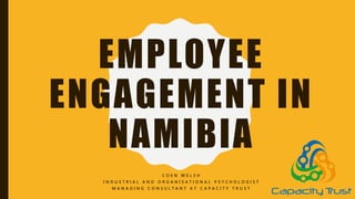 EMPLOYEE
ENGAGEMENT IN
NAMIBIA
C O E N W E L S H
I N D U S T R I A L A N D O R G A N I S A T I O N A L P S Y C H O L O G I S T
M A N A G I N G C O N S U L T A N T A T C A P A C I T Y T R U S T
 