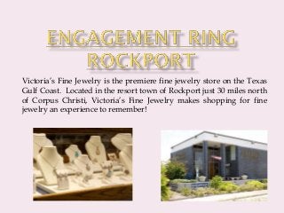 Victoria’s Fine Jewelry is the premiere fine jewelry store on the Texas
Gulf Coast. Located in the resort town of Rockport just 30 miles north
of Corpus Christi, Victoria’s Fine Jewelry makes shopping for fine
jewelry an experience to remember!
 