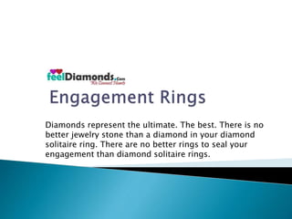 Diamonds represent the ultimate. The best. There is no 
better jewelry stone than a diamond in your diamond 
solitaire ring. There are no better rings to seal your 
engagement than diamond solitaire rings. 
 