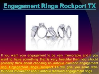 If you want your engagement to be very memorable and if you
want to have something that is very beautiful then you should
probably think about choosing an antique diamond engagement
ring. Engagement Rings Rockport TX will give you some well-
founded information about antique diamond engagement rings.
 