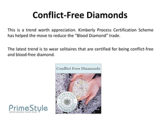 Conflict-Free Diamonds
This is a trend worth appreciation. Kimberly Process Certification Scheme
has helped the move to reduce the “Blood Diamond” trade.

The latest trend is to wear solitaires that are certified for being conflict-free
and blood-free diamond.
 