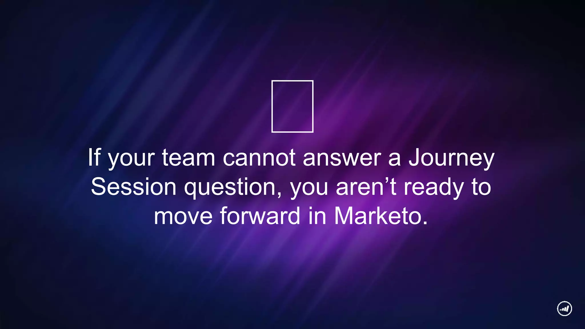 If your team cannot answer a Journey
Session question, you aren’t ready to
move forward in Marketo.
🛑
 