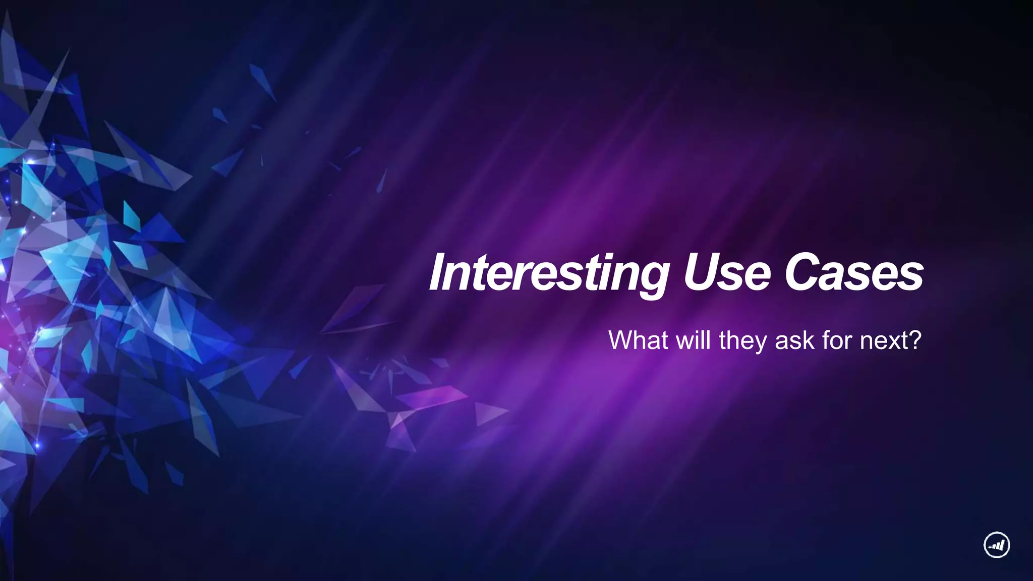 Interesting Use Cases
What will they ask for next?
 