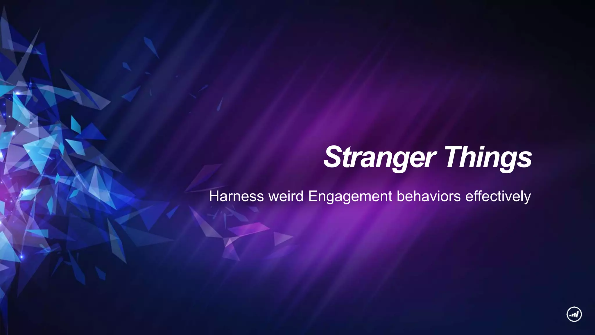 Stranger Things
Harness weird Engagement behaviors effectively
 