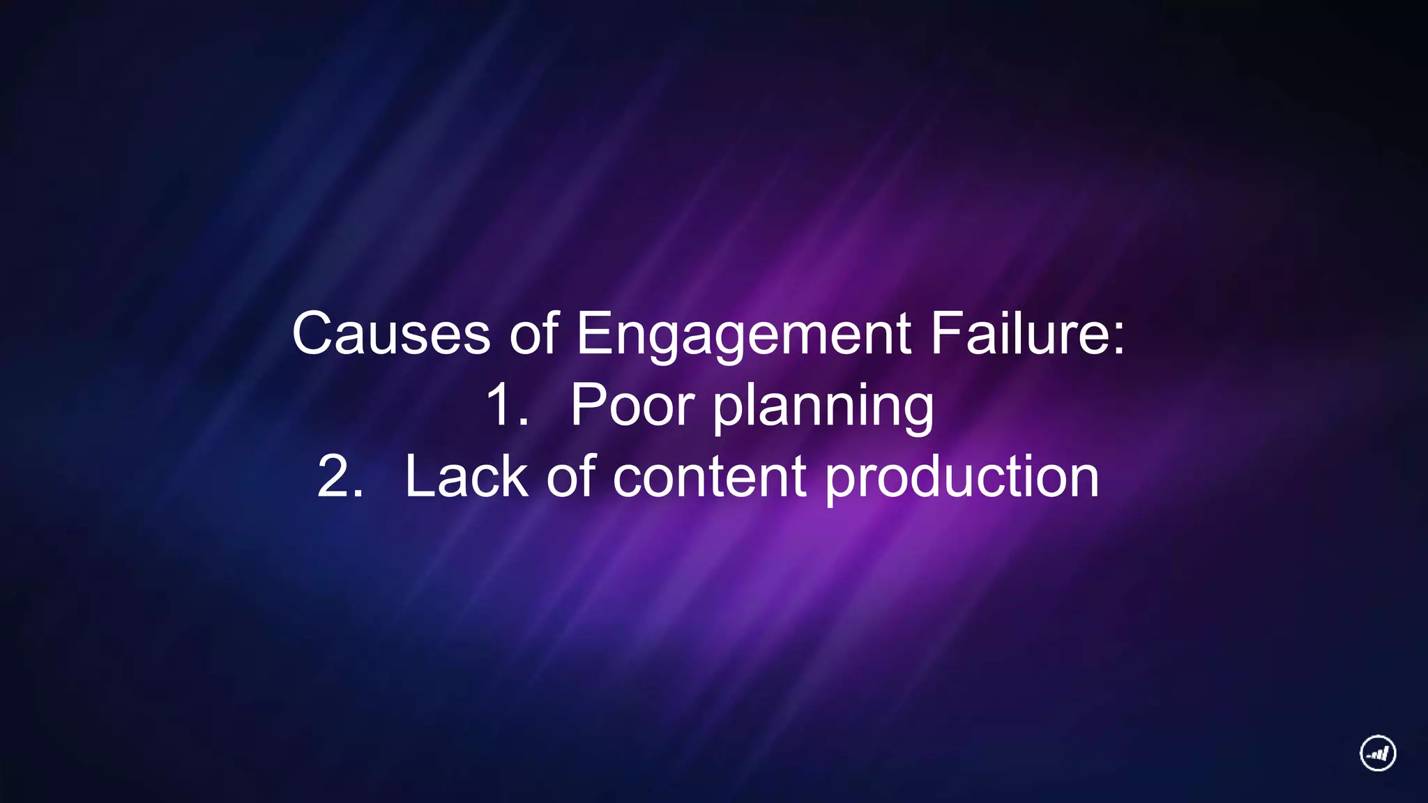 Causes of Engagement Failure:
1. Poor planning
2. Lack of content production
 
