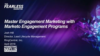 Master Engagement Marketing with
Marketo Engagement Programs
Josh Hill
Director, Lead Lifecycle Management
RingCentral, Inc.
April 2018
 