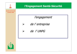 l’Engagement Santé-Sécurité
Journée santé sécurité
Journé santé curité
   21 janvier 2010




                                l’engagement

                             de l’ entreprise

                             de l’ UNPG




                                                 Forum santé sécurité du 13 juin 2008
 