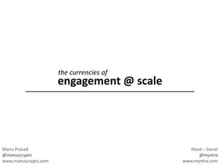 engagement @ scale
Manu Prasad
@manuscrypts
www.manuscrypts.com
Head – Social
@myntra
www.myntra.com
the currencies of
 