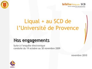 Liqual + au SCD de
l’Université de Provence
Nos engagementsNos engagements
Suite à l’enquête électronique
conduite du 19 octobre au 30 novembre 2009
novembre 2010
 