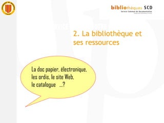 La doc papier, électronique,
les ordis, le site Web,
le catalogue …?
2. La bibliothèque et
ses ressources
 