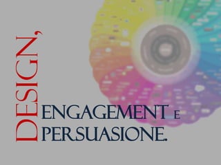 Design,

     engagement e
     persuasione.
 
