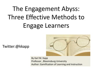 Twitter:@kkapp
The Engagement Abyss:
Three Effective Methods to
Engage Learners
By Karl M. Kapp
Professor , Bloomsburg University
Author: Gamification of Learning and Instruction
 