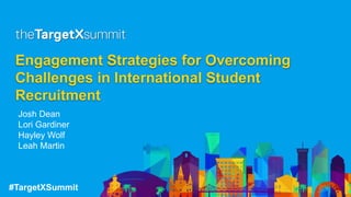 #TargetXSummit
Engagement Strategies for Overcoming
Challenges in International Student
Recruitment
Josh Dean
Lori Gardiner
Hayley Wolf
Leah Martin
 