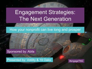 Engagement Strategies: 
The Next Generation 
How your nonprofit can live long and prosper 
Sponsored by: Abila 
Presented by: Votility & 19 Oaks #engageTNG 
 