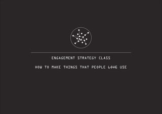 ENGAGEMENT STRATEGY CLASS
!
HOW TO MAKE THINGS THAT PEOPLE LOVE USE

 