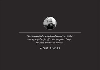 “The increasingly widespread practice of people  
coming together for effective purposes changes  
our sense of who the other is.”
 
YOCHAI BENKLER

 
