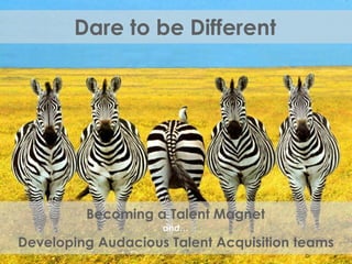 Dare to be Different
Becoming a Talent Magnet
and…
Developing Audacious Talent Acquisition teams
 