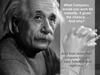 What Company
would you work for
instantly, if given
the chance….
And why?
And how does that
compare to your
own Talent Brand
right now?
 
