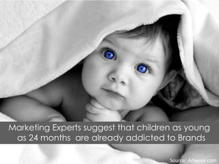 Marketing Experts suggest that children as young
as 24 months are already addicted to Brands
Source: Adweek.com
 