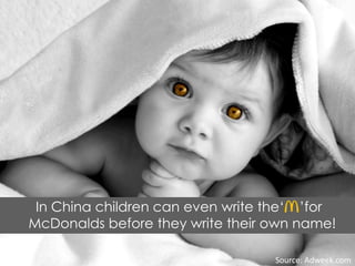 In China children can even write the‘ ’for
McDonalds before they write their own name!
Source: Adweek.com
 