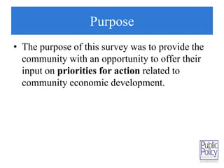 Purpose 
• The purpose of this survey was to provide the 
community with an opportunity to offer their 
input on priorities for action related to 
community economic development. 
 
