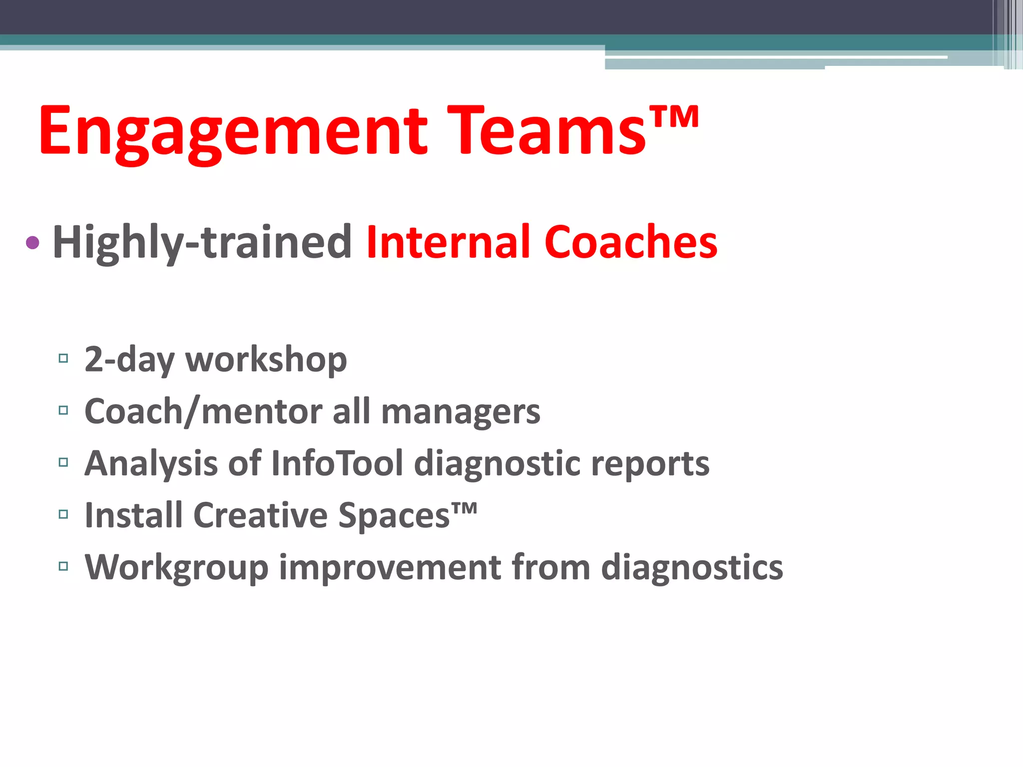 Engagement Teams™
• Highly-trained Internal Coaches

 ▫   2-day workshop
 ▫   Coach/mentor all managers
 ▫   Analysis of InfoTool diagnostic reports
 ▫   Install Creative Spaces™
 ▫   Workgroup improvement from diagnostics
 