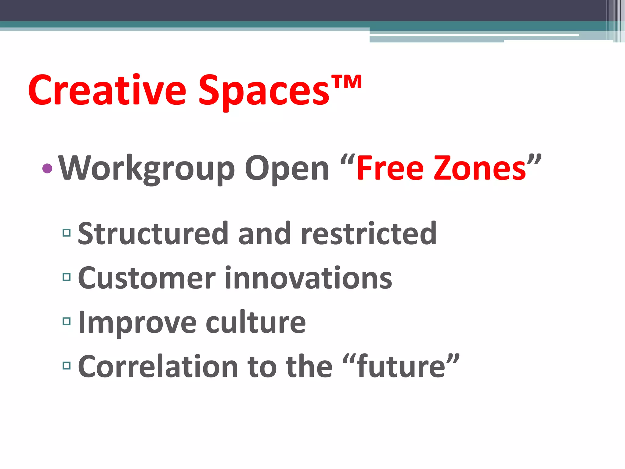 Creative Spaces™
•Workgroup Open “Free Zones”
 ▫ Structured and restricted
 ▫ Customer innovations
 ▫ Improve culture
 ▫ Correlation to the “future”
 