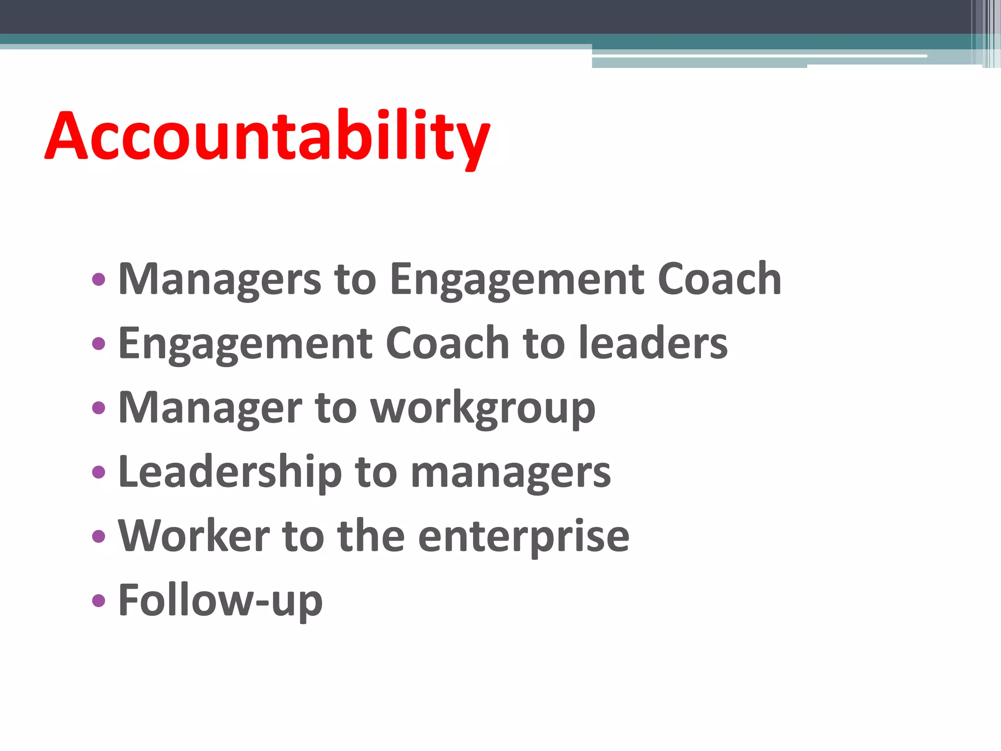 Accountability
 • Managers to Engagement Coach
 • Engagement Coach to leaders
 • Manager to workgroup
 • Leadership to managers
 • Worker to the enterprise
 • Follow-up
 