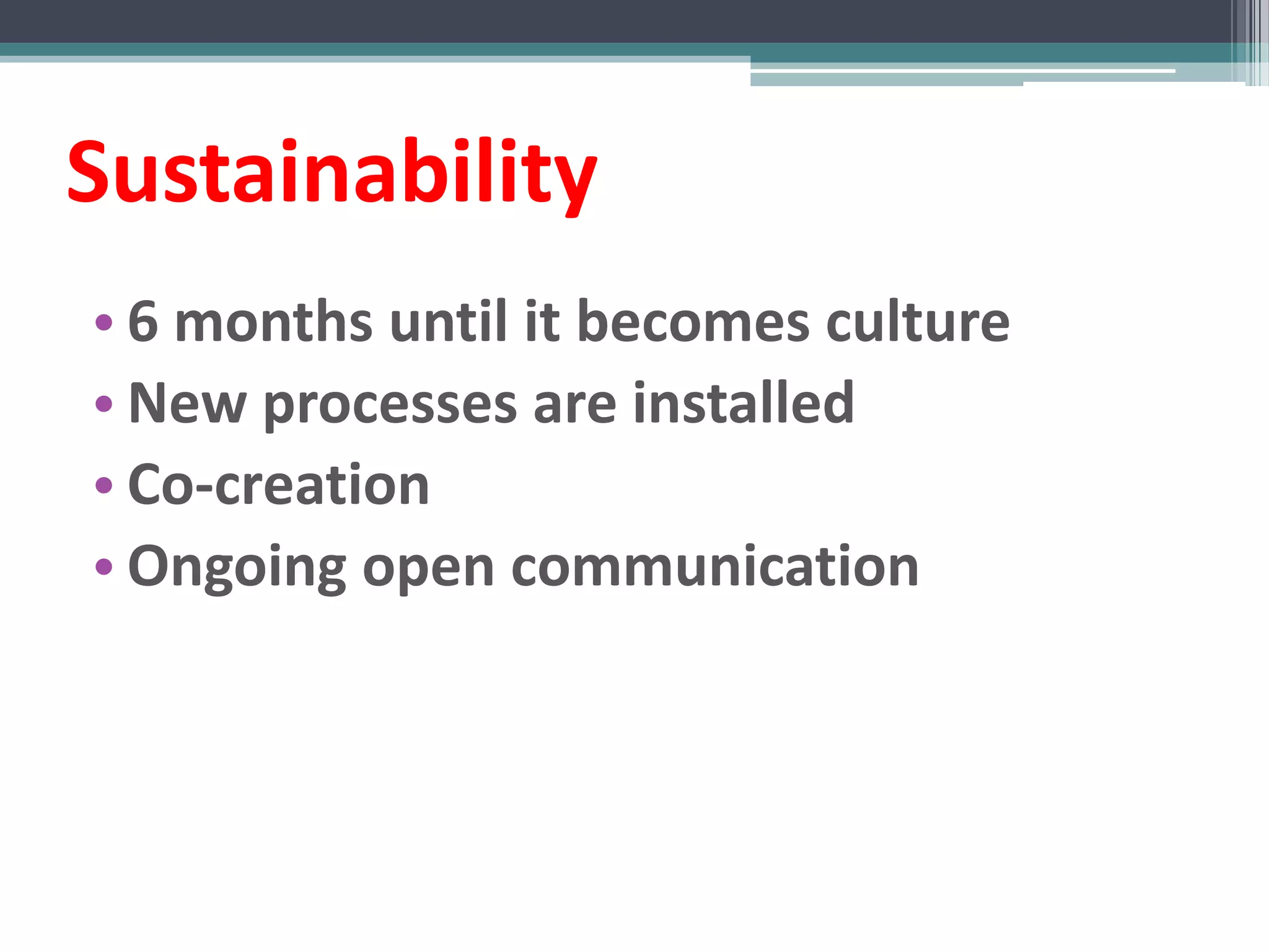 Sustainability
• 6 months until it becomes culture
• New processes are installed
• Co-creation
• Ongoing open communication
 