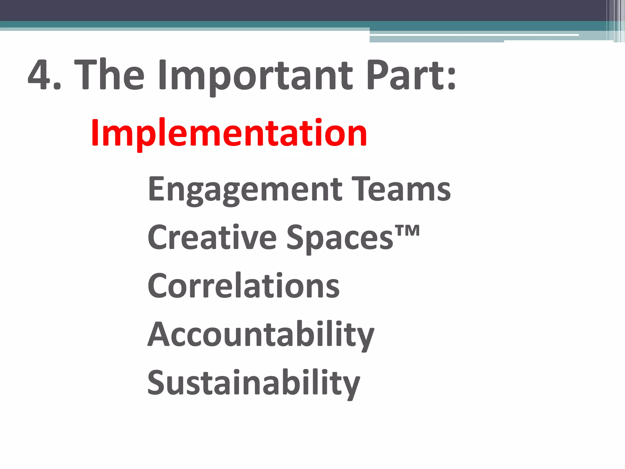 4. The Important Part:
   Implementation
      Engagement Teams
      Creative Spaces™
      Correlations
      Accountability
      Sustainability
 