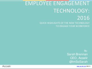 www.accelir.com ©2015
EMPLOYEE ENGAGEMENT
TECHNOLOGY:
2016
QUICK HIGHLIGHTS OF THE NEW TECHNOLOGY
TO ENGAGE YOUR WORKFORCE
By:
Sarah Brennan
CEO, Accelir
@ImSoSarah
 