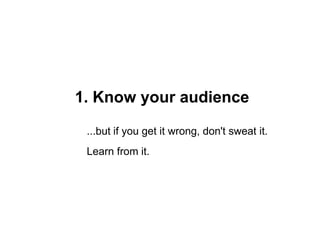 1. Know your audience

 ...but if you get it wrong, don't sweat it.
 Learn from it.
 