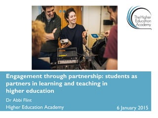 Engagement through partnership: students as
partners in learning and teaching in
higher education
Dr Abbi Flint
Higher Education Academy 6 January 2015
 