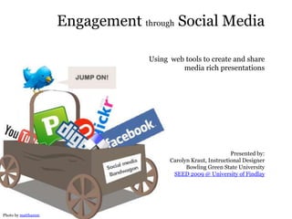 Engagement through Social Media

                                 Using web tools to create and share
                                          media rich presentations




                                                               Presented by:
                                       Carolyn Kraut, Instructional Designer
                                             Bowling Green State University
                                        SEED 2009 @ University of Findlay




Photo by matthamm
 