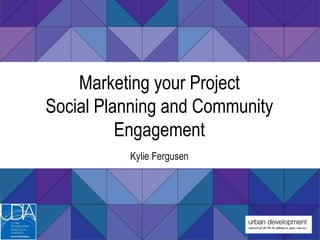 Marketing your Project 
Social Planning and Community 
Engagement 
Kylie Fergusen 
 