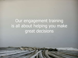 Our engagement training
is all about helping you make
         great decisions
 