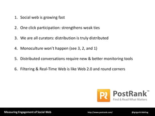 Social web is growing fastOne click participation: strengthens weak tiesWe are all curators: distribution is truly distributedMonoculture won’t happen (see 3, 2, and 1)Distributed conversations require new & better monitoring toolsFiltering & Real-Time Web is like Web 2.0 and round corners