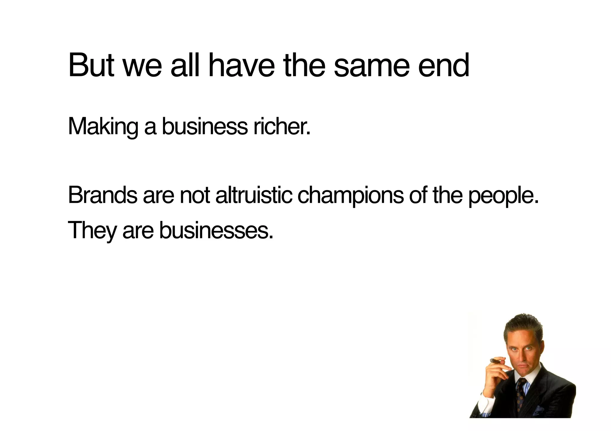 But we all have the same end!
Making a business richer.!

Brands are not altruistic champions of the people. !
They are businesses.!
 