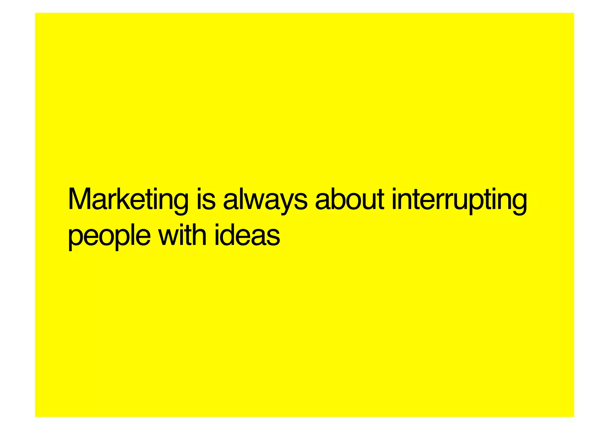 Marketing is always about interrupting
people with ideas!
 