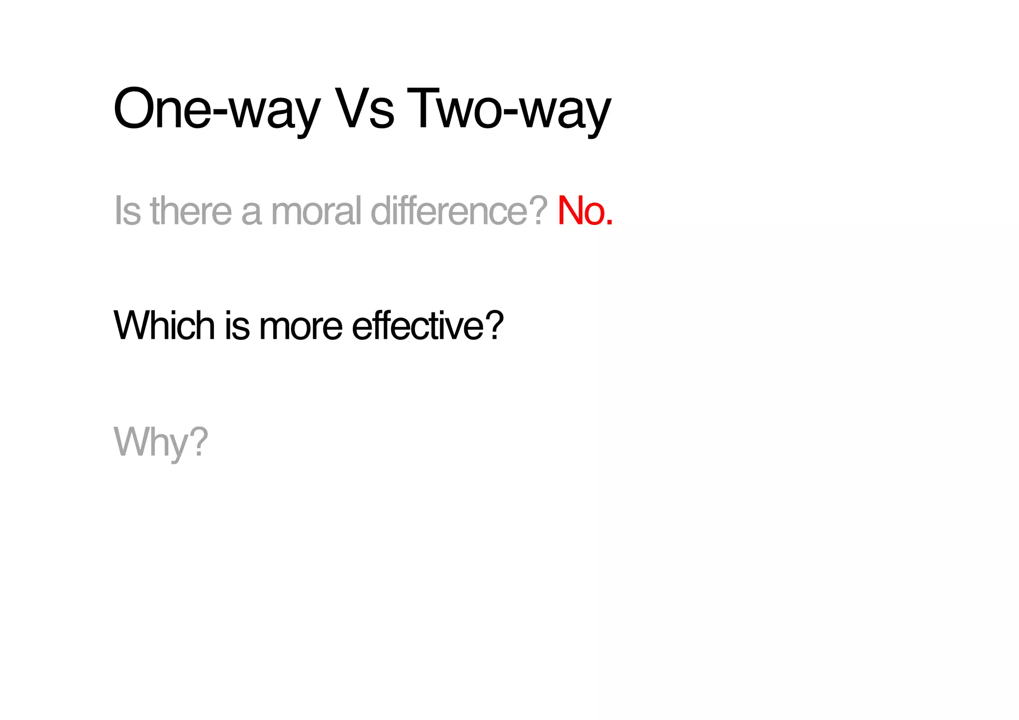 One-way Vs Two-way!
Is there a moral difference? No.!

Which is more effective?!

Why?!
 