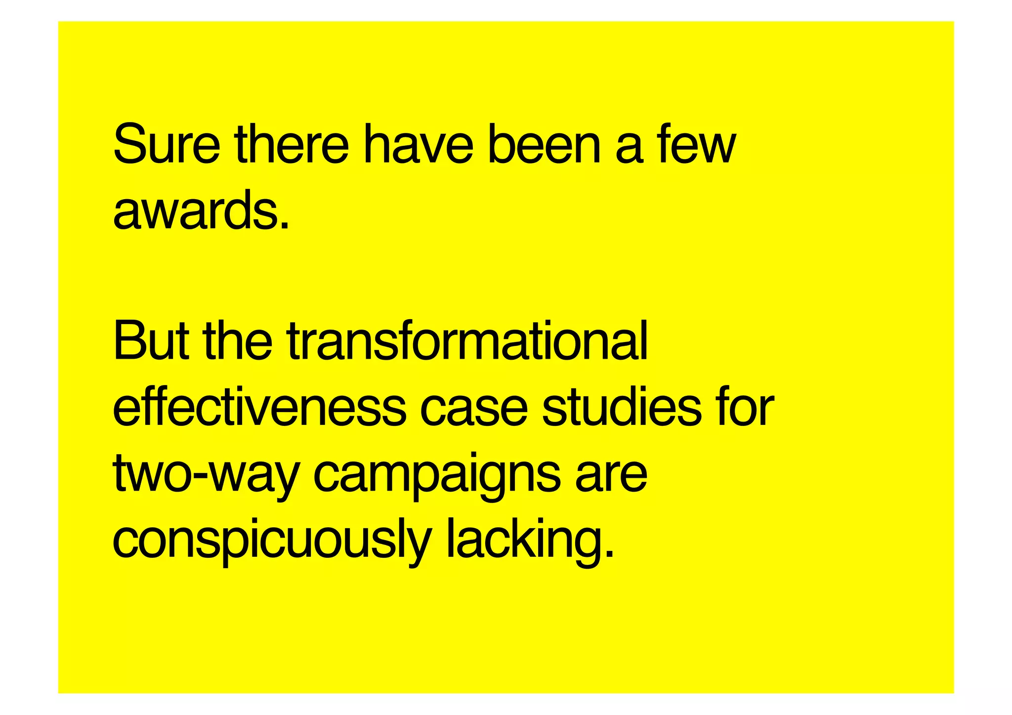 Sure there have been a few
awards. 

But the transformational
effectiveness case studies for
two-way campaigns are
conspicuously lacking.!
 