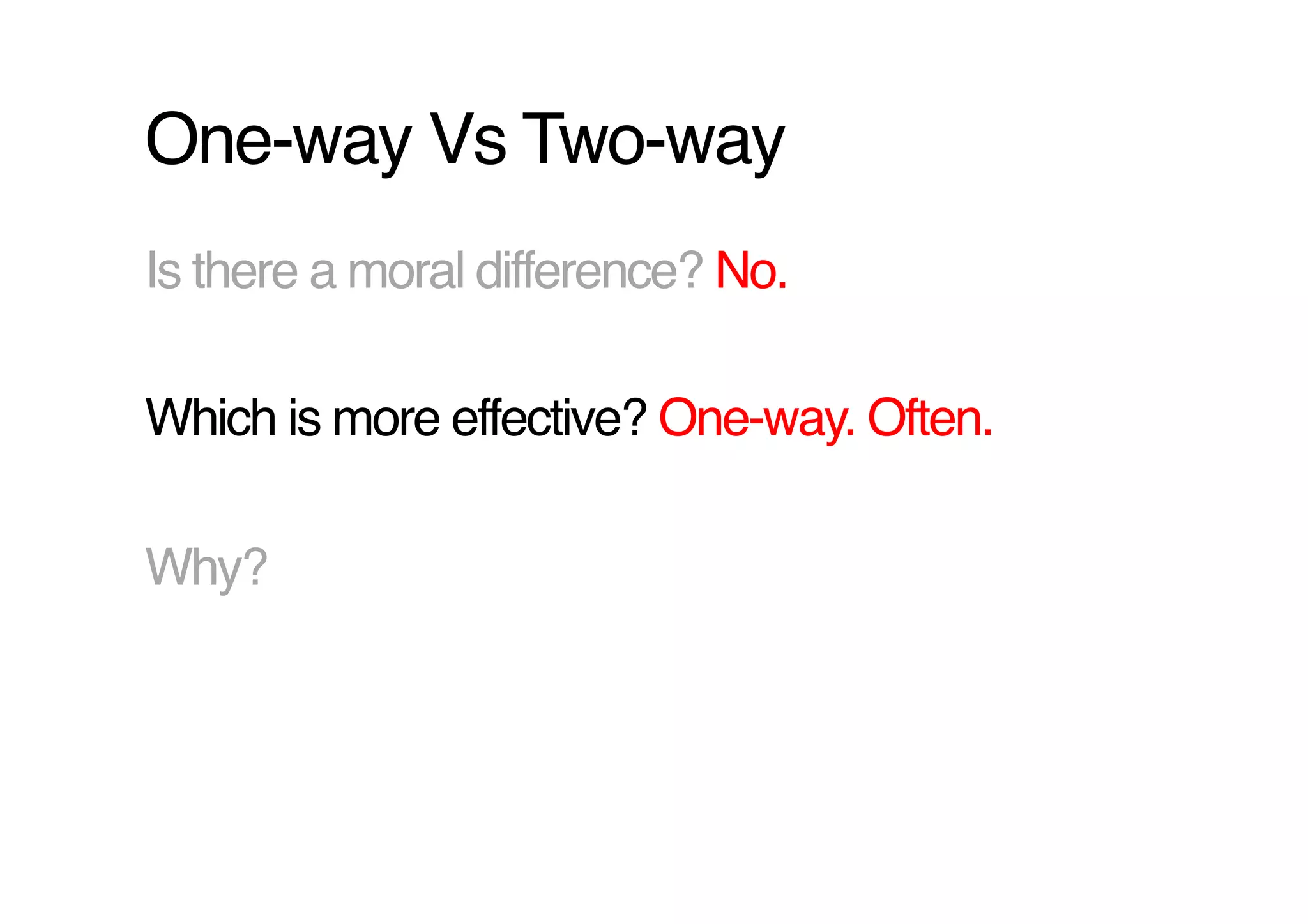 One-way Vs Two-way!
Is there a moral difference? No.!

Which is more effective? One-way. Often.!

Why?!
 