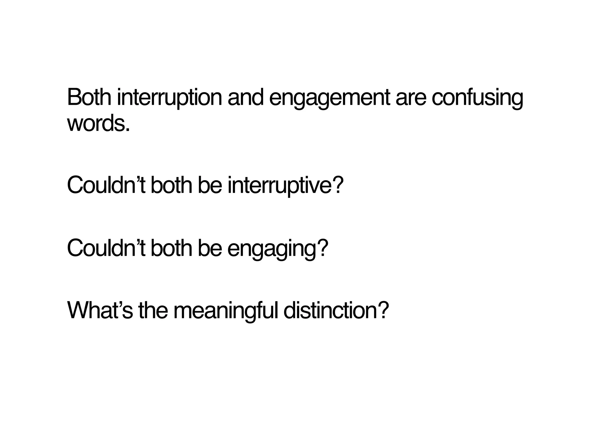 Both interruption and engagement are confusing
words.!

Couldnʼt both be interruptive?!

Couldnʼt both be engaging?!

Whatʼs the meaningful distinction?!
 