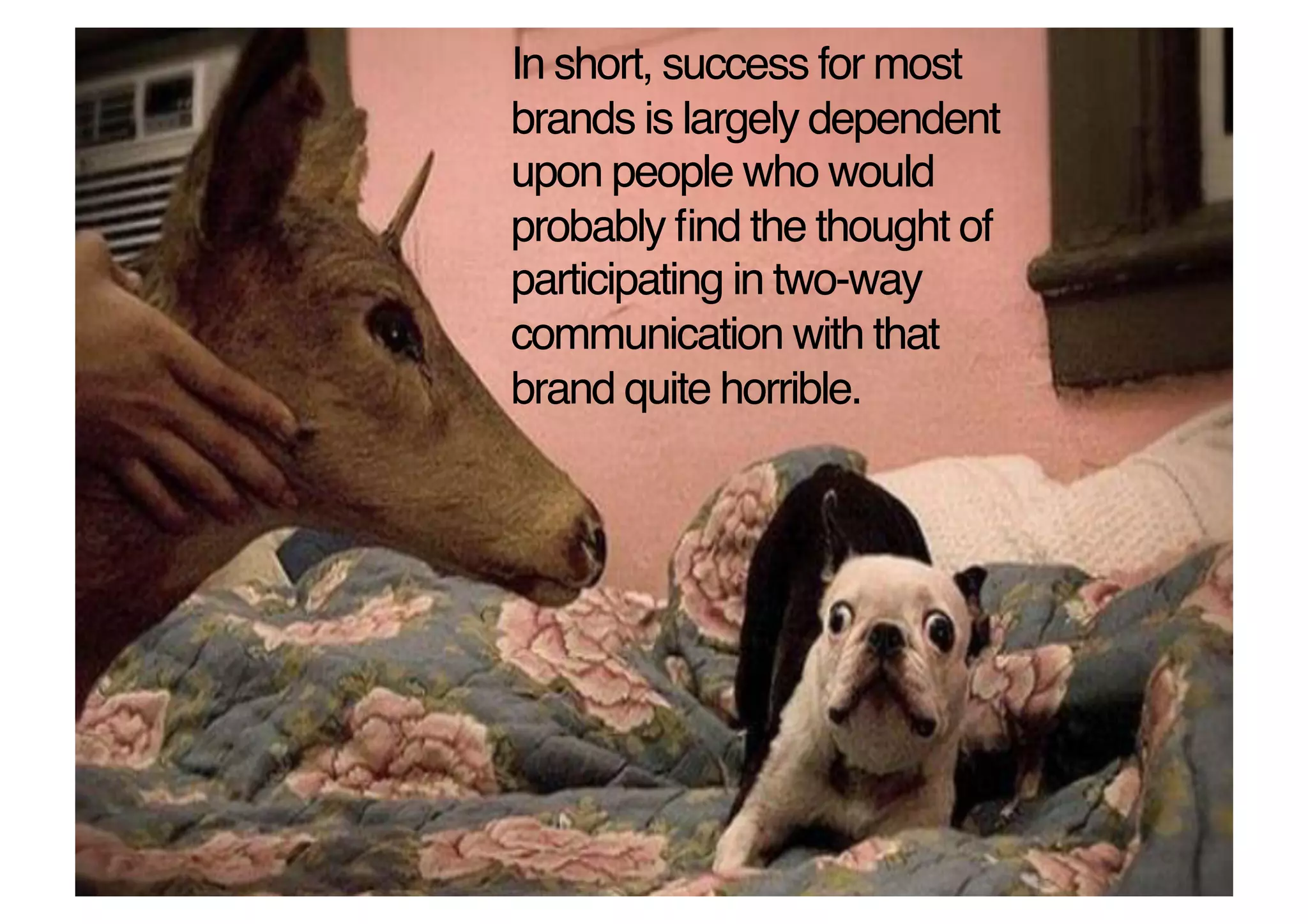 In short, success for most
brands is largely dependent
upon people who would
probably ﬁnd the thought of
participating in two-way
communication with that
brand quite horrible.!
 