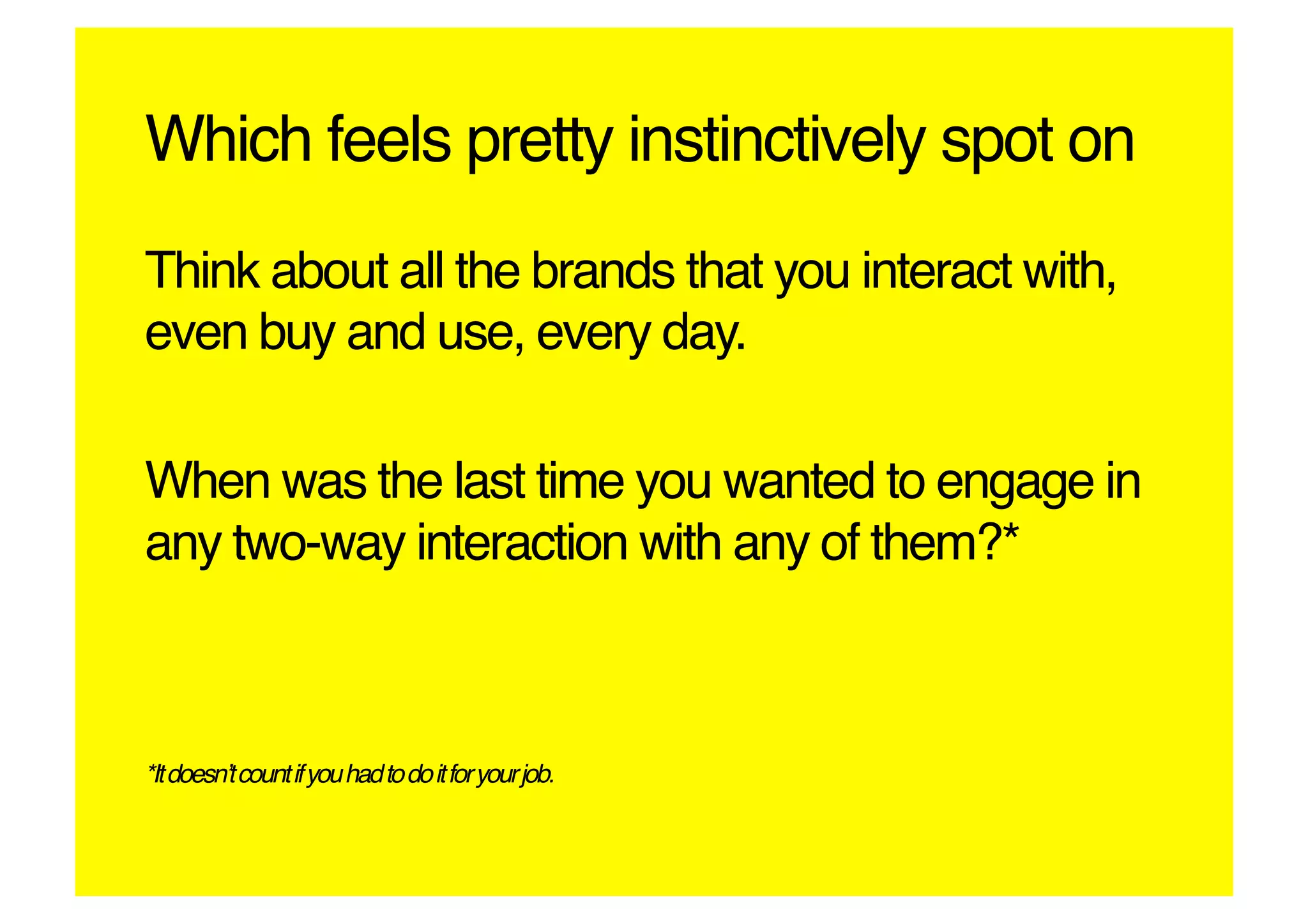 Which feels pretty instinctively spot on!
Think about all the brands that you interact with,
even buy and use, every day. !

When was the last time you wanted to engage in
any two-way interaction with any of them?*!



*It doesnʼt count if you had to do it for your job.   !
 