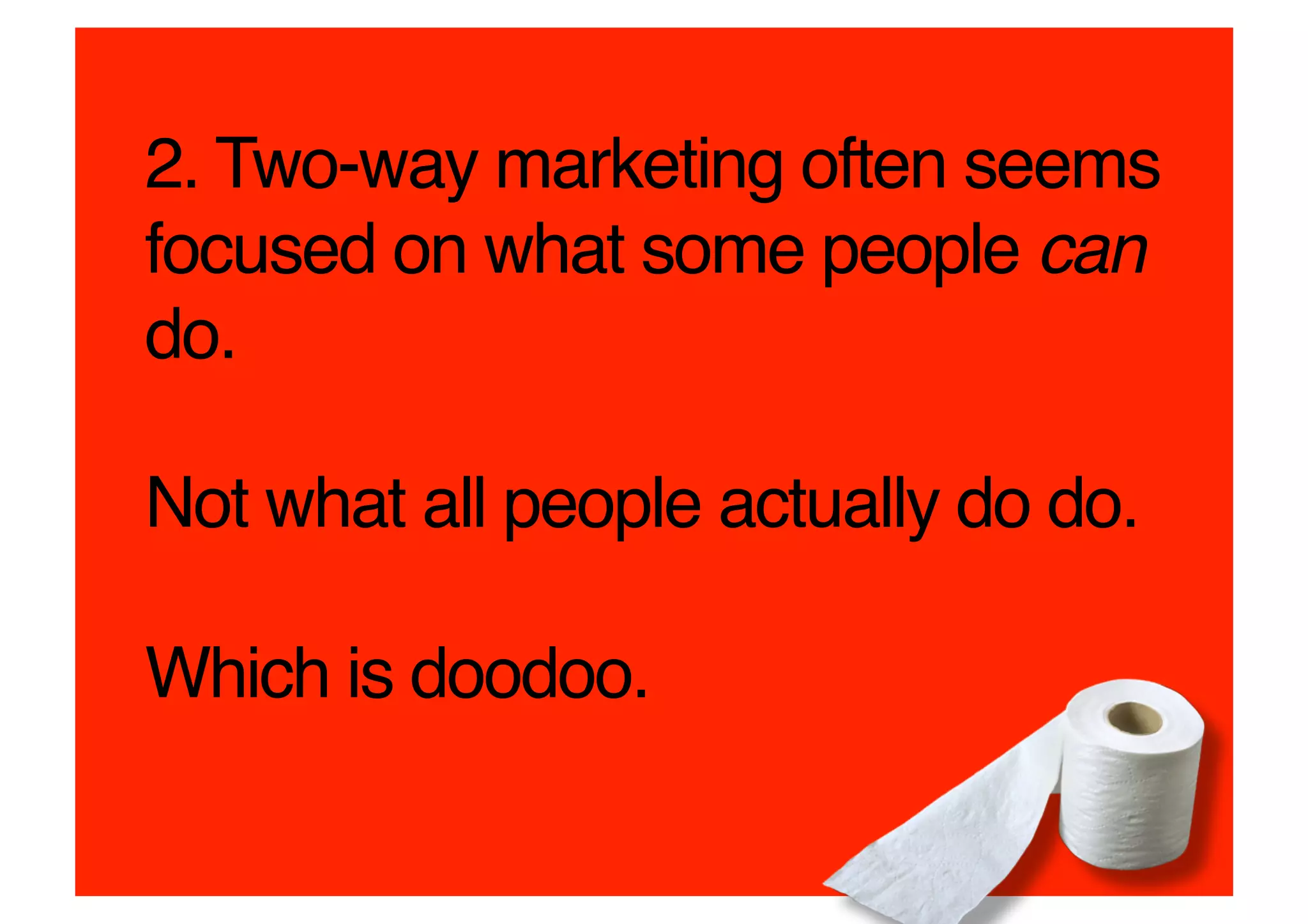 2. Two-way marketing often seems
focused on what some people can
do. 

Not what all people actually do do. 

Which is doodoo.!
 