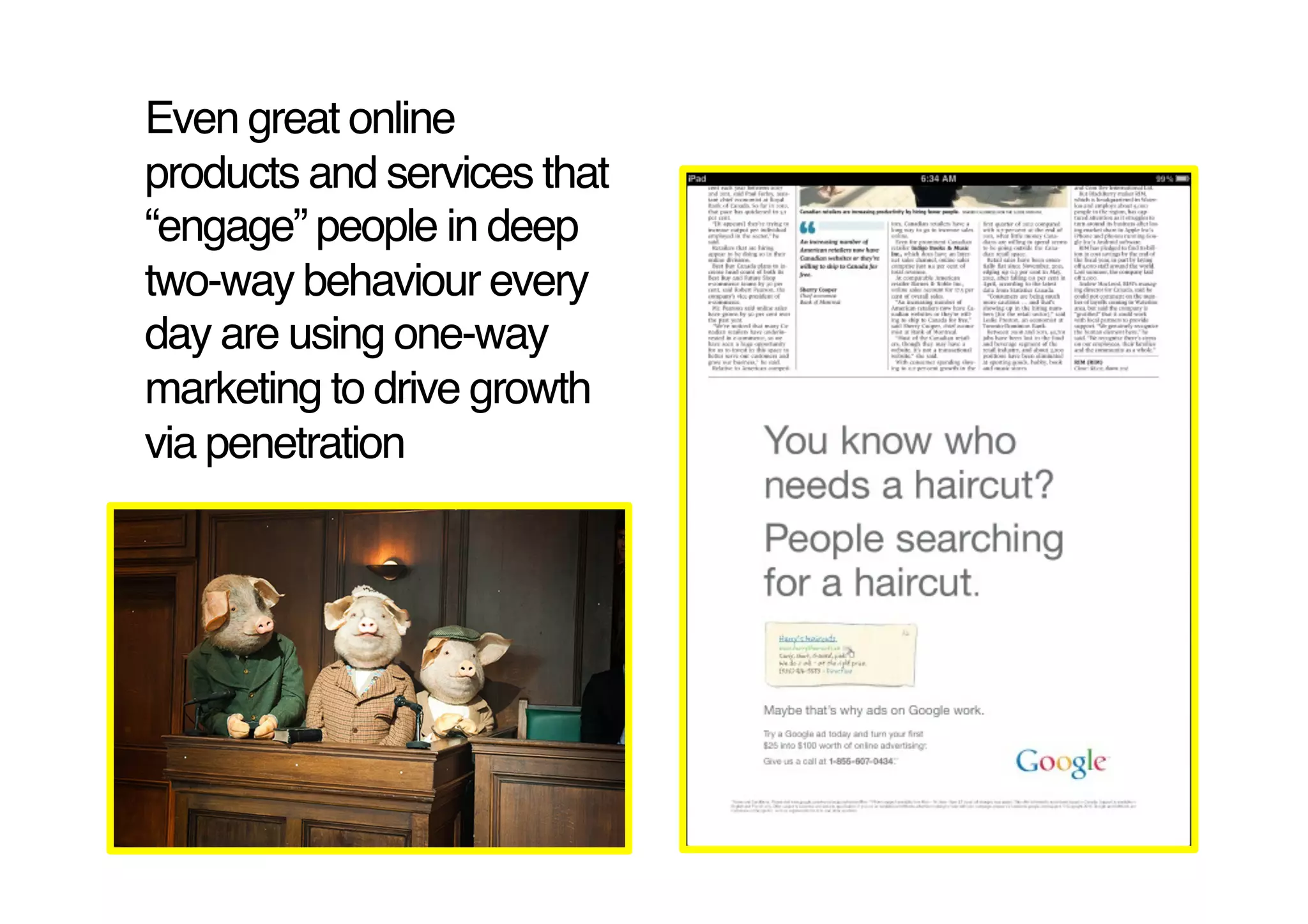 Even great online
products and services that
“engage” people in deep
two-way behaviour every
day are using one-way
marketing to drive growth
via penetration!
 