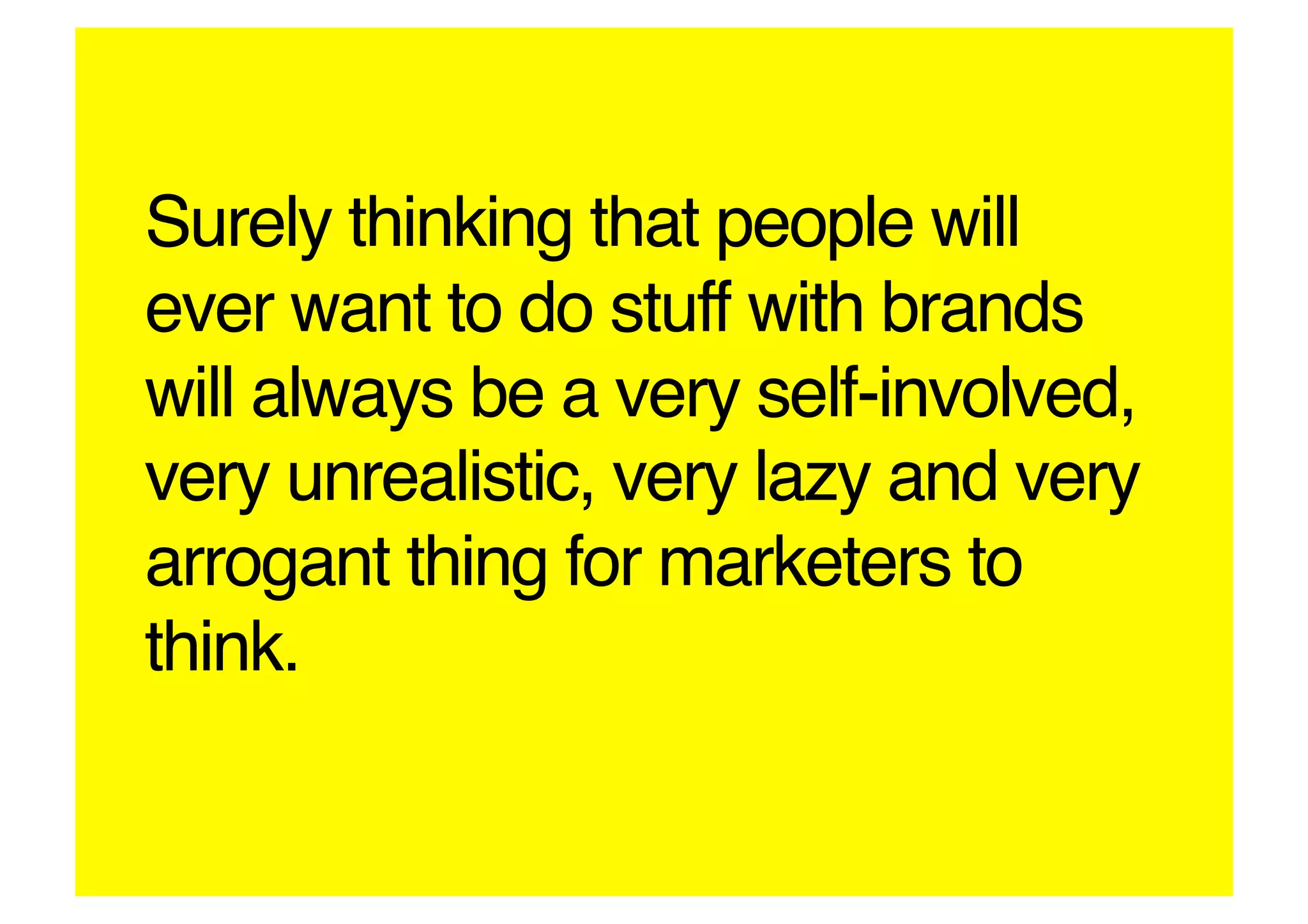 Surely thinking that people will
ever want to do stuff with brands
will always be a very self-involved,
very unrealistic, very lazy and very
arrogant thing for marketers to
think.!
 