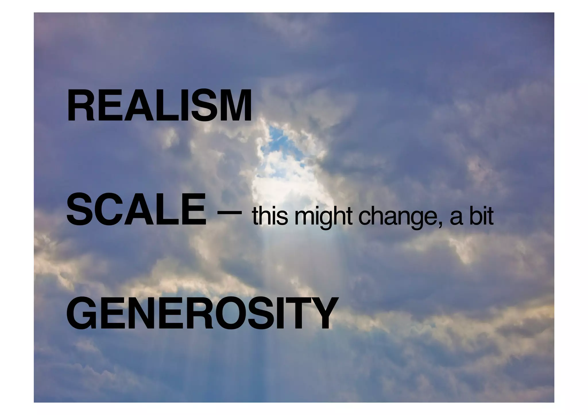 REALISM 

SCALE – this might change, a bit 

GENEROSITY!
 