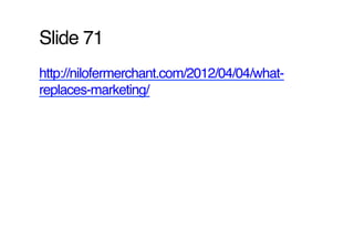 Slide 71!
http://nilofermerchant.com/2012/04/04/what-
replaces-marketing/ !
 